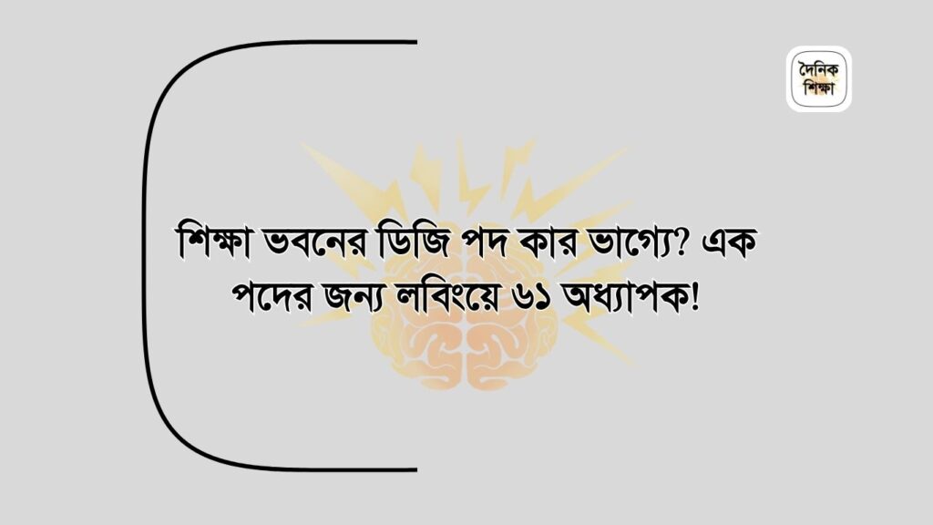 শিক্ষা ভবনের ডিজি পদ কার ভাগ্যে এক পদের জন্য লবিংয়ে ৬১ অধ্যাপক!