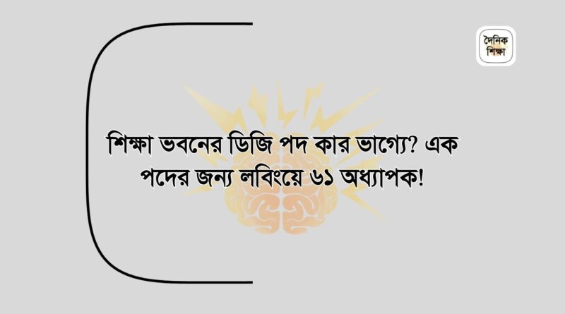 শিক্ষা ভবনের ডিজি পদ কার ভাগ্যে এক পদের জন্য লবিংয়ে ৬১ অধ্যাপক!